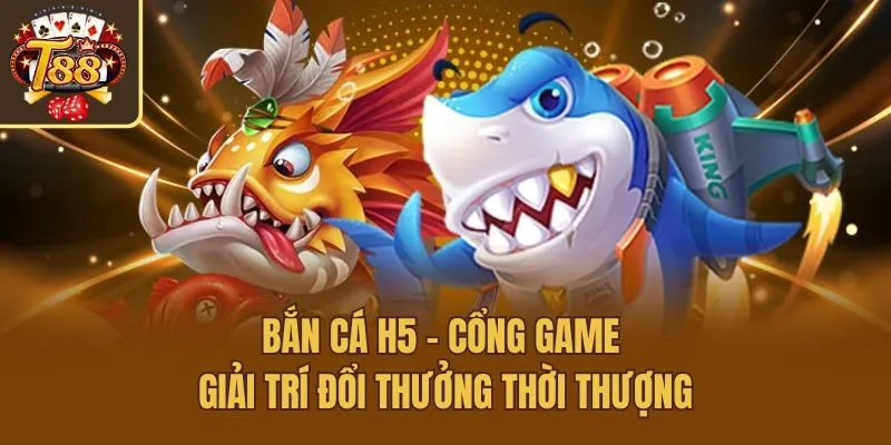 Bắn Cá H5 - Cổng Game Giải Trí Đổi Thưởng Thời Thượng