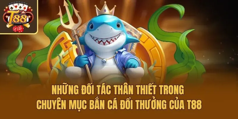 Những đối tác thân thiết trong chuyên mục bắn cá đổi thưởng của T88