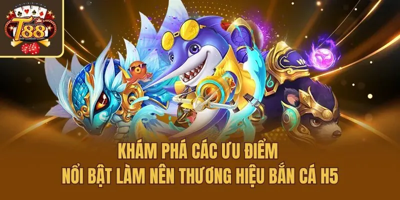 Khám phá các ưu điểm nổi bật làm nên thương hiệu bắn cá H5